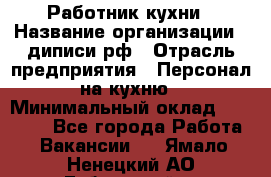 Работник кухни › Название организации ­ диписи.рф › Отрасль предприятия ­ Персонал на кухню › Минимальный оклад ­ 20 000 - Все города Работа » Вакансии   . Ямало-Ненецкий АО,Губкинский г.